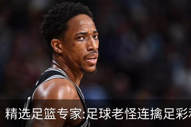 精选足篮专家:足球老怪连擒足彩和任九!竞彩6连红